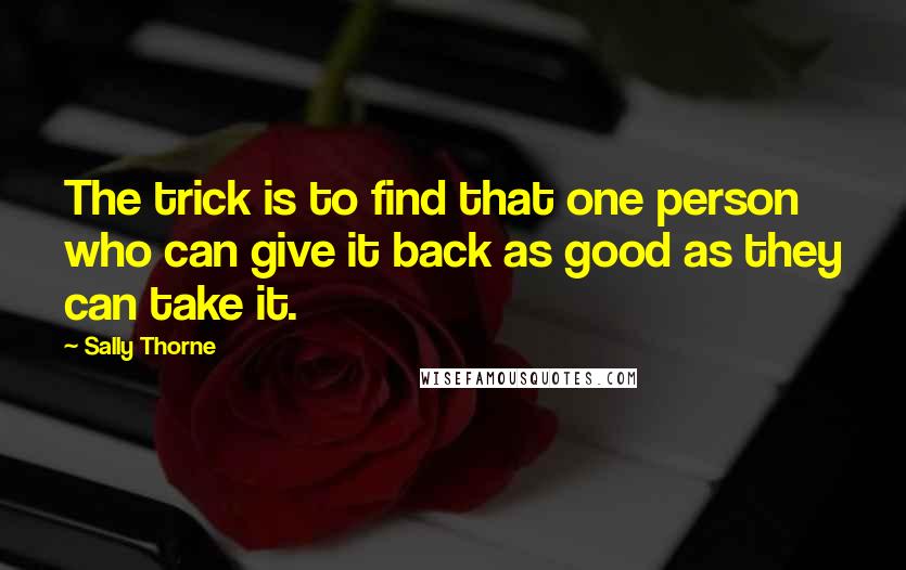 Sally Thorne quotes: The trick is to find that one person who can give it back as good as they can take it.