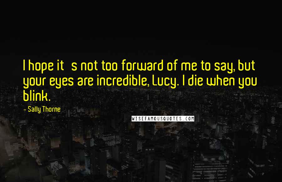 Sally Thorne quotes: I hope it's not too forward of me to say, but your eyes are incredible, Lucy. I die when you blink.