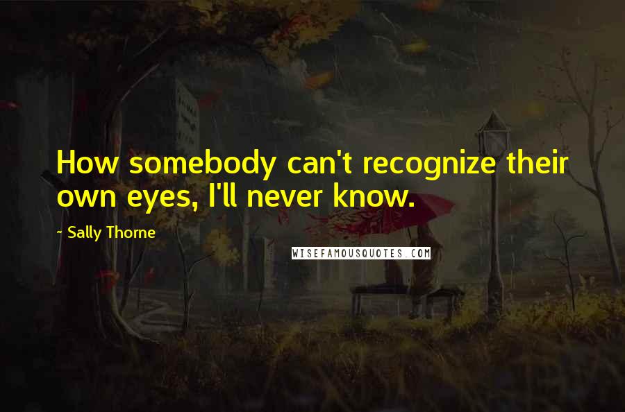 Sally Thorne quotes: How somebody can't recognize their own eyes, I'll never know.