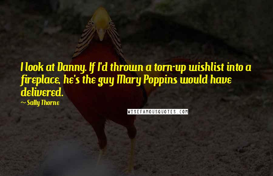 Sally Thorne quotes: I look at Danny. If I'd thrown a torn-up wishlist into a fireplace, he's the guy Mary Poppins would have delivered.