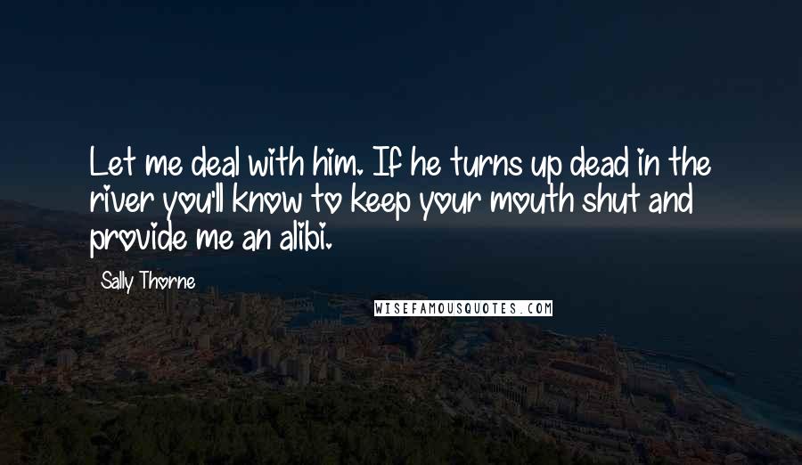 Sally Thorne quotes: Let me deal with him. If he turns up dead in the river you'll know to keep your mouth shut and provide me an alibi. Sally Thorne quotes: Let me deal with him. If he turns up dead in the river you'll know to keep your mouth shut and provide me an alibi.