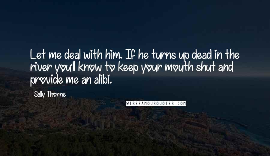 Sally Thorne quotes: Let me deal with him. If he turns up dead in the river you'll know to keep your mouth shut and provide me an alibi.