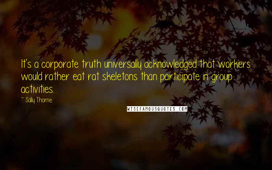 Sally Thorne quotes: It's a corporate truth universally acknowledged that workers would rather eat rat skeletons than participate in group activities. Sally Thorne quotes: It's a corporate truth universally acknowledged that workers would rather eat rat skeletons than participate in group activities.
