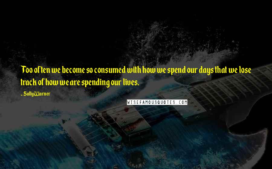 Sally Warner quotes: Too often we become so consumed with how we spend our days that we lose track of how we are spending our lives.