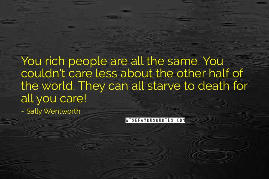 Sally Wentworth quotes: You rich people are all the same. You couldn't care less about the other half of the world. They can all starve to death for all you care!