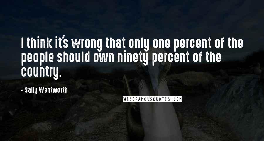 Sally Wentworth quotes: I think it's wrong that only one percent of the people should own ninety percent of the country.