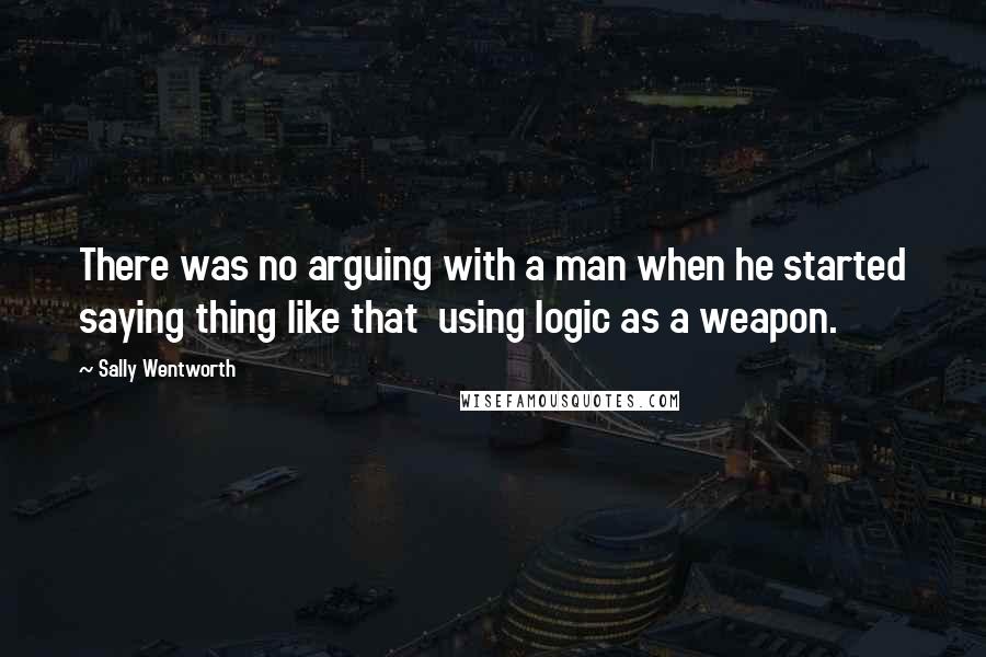 Sally Wentworth quotes: There was no arguing with a man when he started saying thing like that using logic as a weapon.