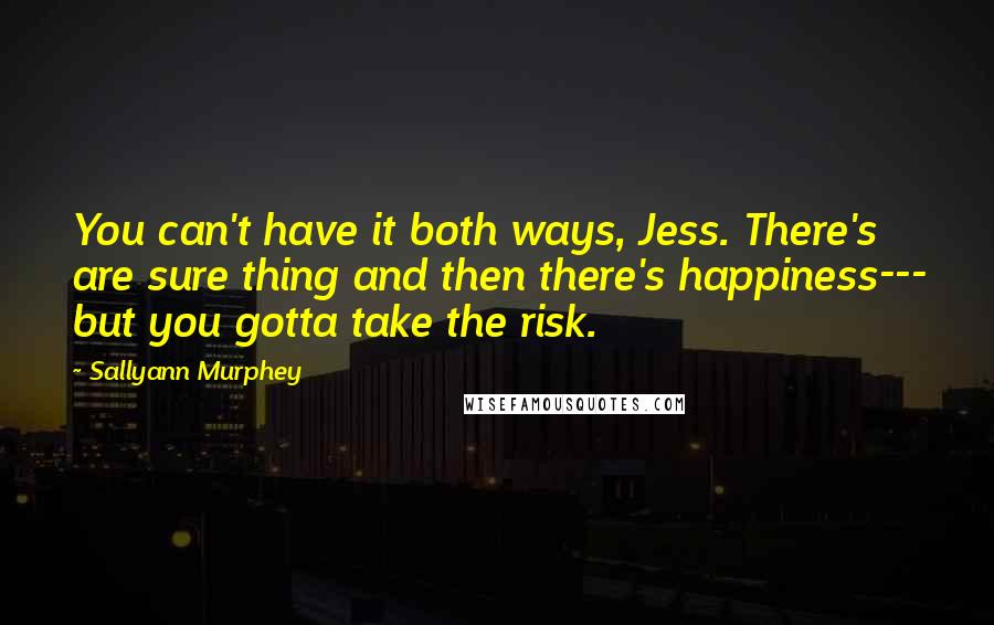 Sallyann Murphey quotes: You can't have it both ways, Jess. There's are sure thing and then there's happiness--- but you gotta take the risk.