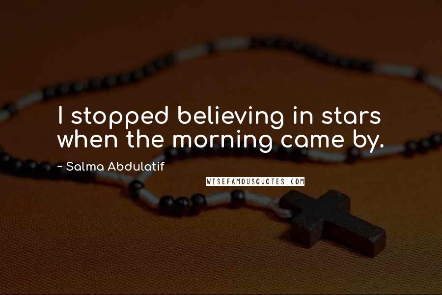 Salma Abdulatif quotes: I stopped believing in stars when the morning came by.