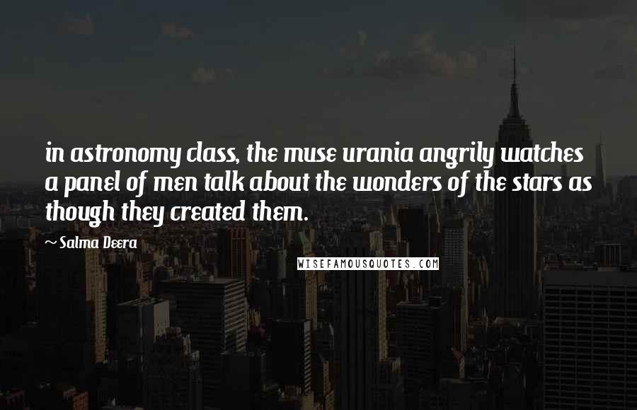 Salma Deera quotes: in astronomy class, the muse urania angrily watches a panel of men talk about the wonders of the stars as though they created them.
