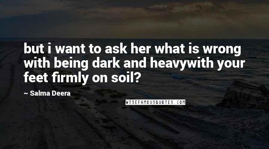 Salma Deera quotes: but i want to ask her what is wrong with being dark and heavywith your feet firmly on soil?