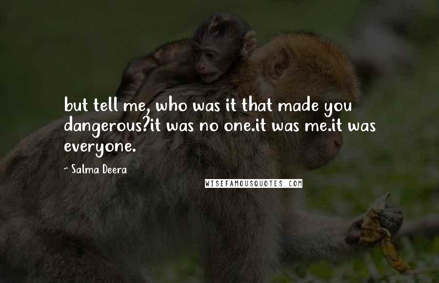 Salma Deera quotes: but tell me, who was it that made you dangerous?it was no one.it was me.it was everyone.