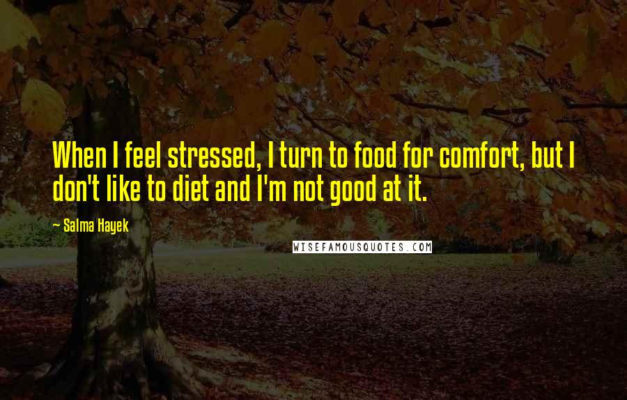 Salma Hayek quotes: When I feel stressed, I turn to food for comfort, but I don't like to diet and I'm not good at it.