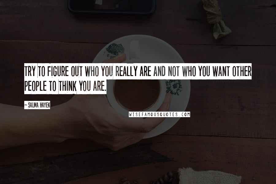 Salma Hayek quotes: Try to figure out who you really are and not who you want other people to think you are.