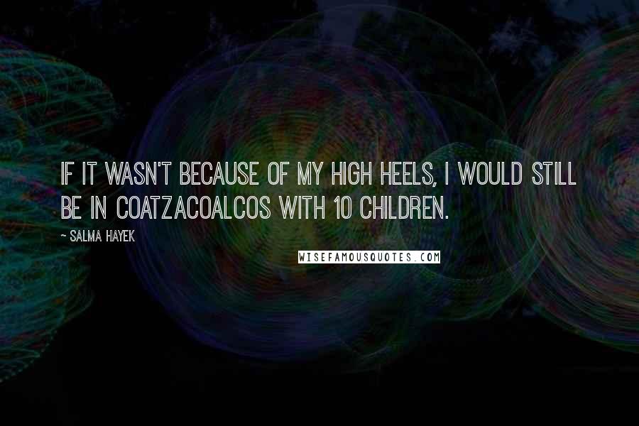 Salma Hayek quotes: If it wasn't because of my high heels, I would still be in Coatzacoalcos with 10 children.