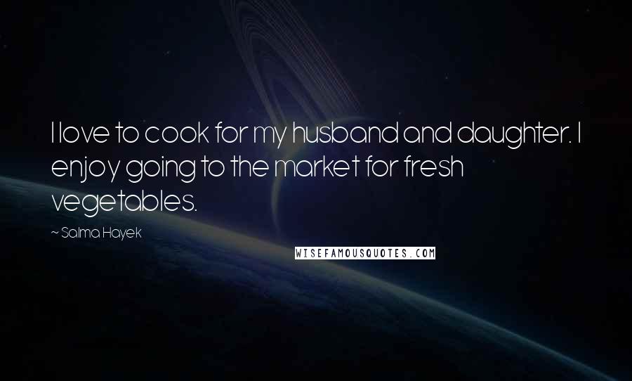 Salma Hayek quotes: I love to cook for my husband and daughter. I enjoy going to the market for fresh vegetables.