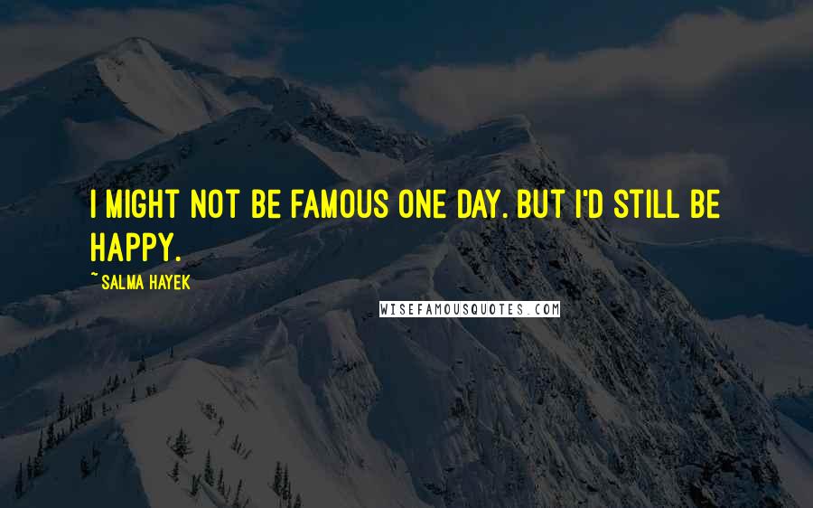 Salma Hayek quotes: I might not be famous one day. But I'd still be happy.