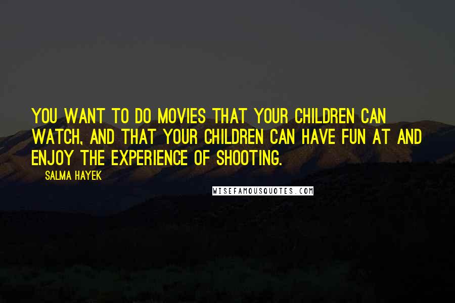 Salma Hayek quotes: You want to do movies that your children can watch, and that your children can have fun at and enjoy the experience of shooting.