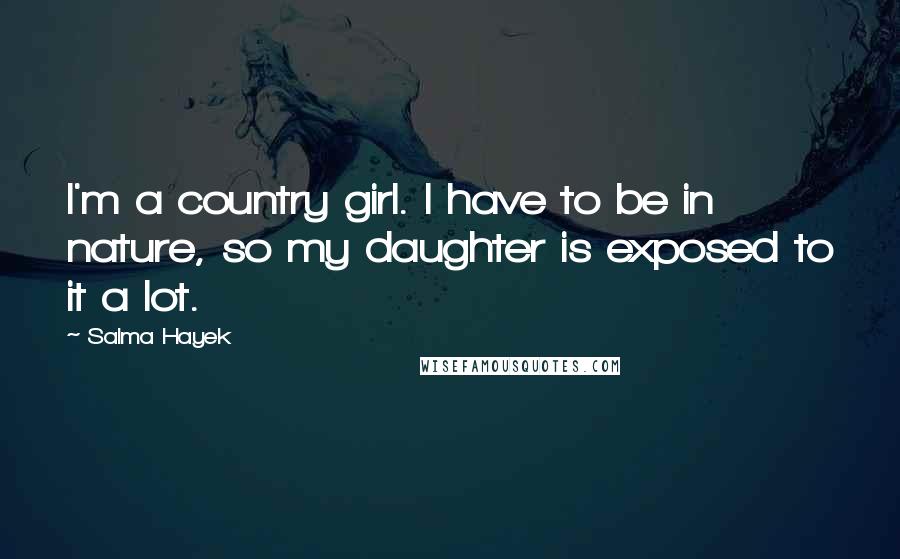 Salma Hayek quotes: I'm a country girl. I have to be in nature, so my daughter is exposed to it a lot.