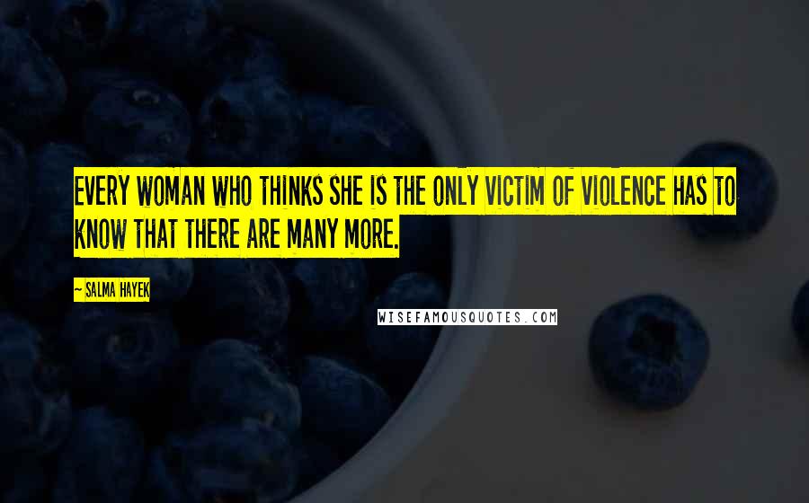 Salma Hayek quotes: Every woman who thinks she is the only victim of violence has to know that there are many more.