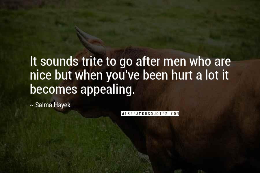 Salma Hayek quotes: It sounds trite to go after men who are nice but when you've been hurt a lot it becomes appealing.
