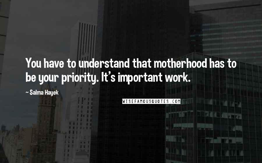 Salma Hayek quotes: You have to understand that motherhood has to be your priority. It's important work.