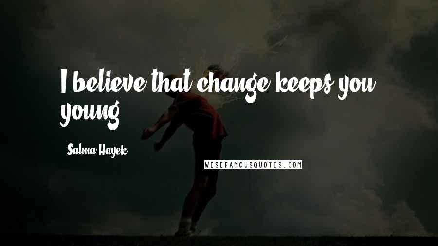 Salma Hayek quotes: I believe that change keeps you young.
