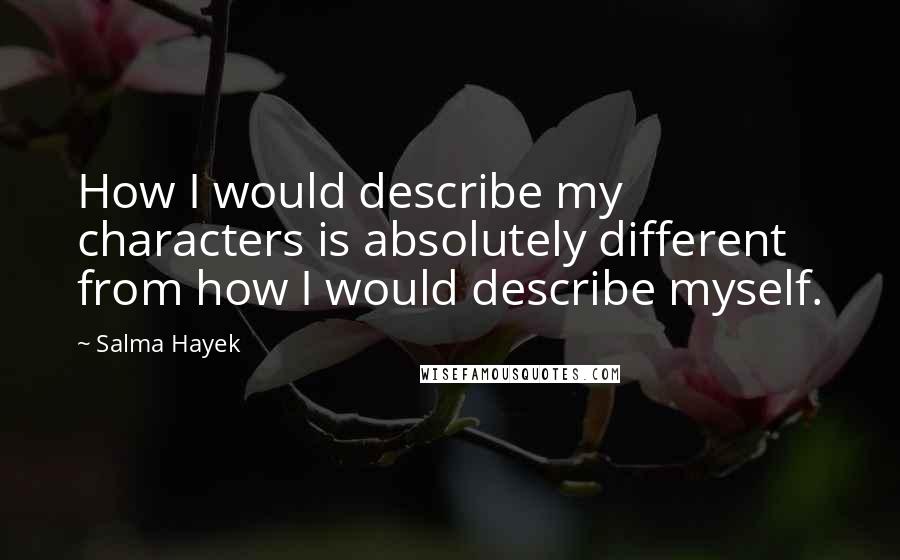 Salma Hayek quotes: How I would describe my characters is absolutely different from how I would describe myself.