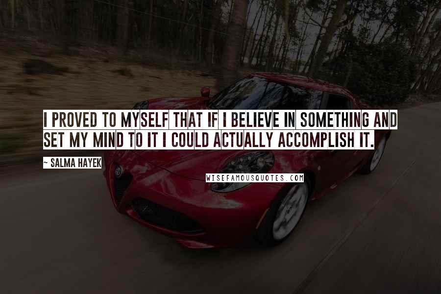 Salma Hayek quotes: I proved to myself that if I believe in something and set my mind to it I could actually accomplish it. Salma Hayek quotes: I proved to myself that if I believe in something and set my mind to it I could actually accomplish it.