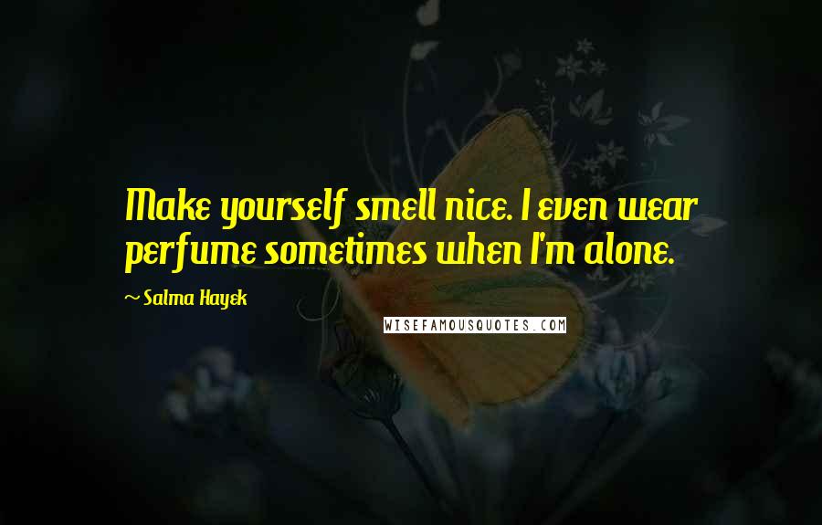 Salma Hayek quotes: Make yourself smell nice. I even wear perfume sometimes when I'm alone.