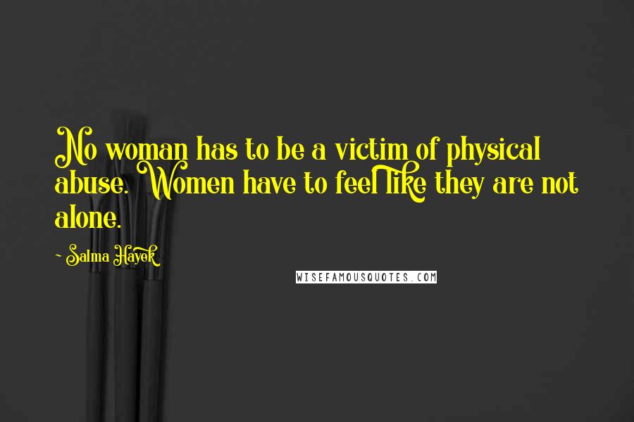 Salma Hayek quotes: No woman has to be a victim of physical abuse. Women have to feel like they are not alone.
