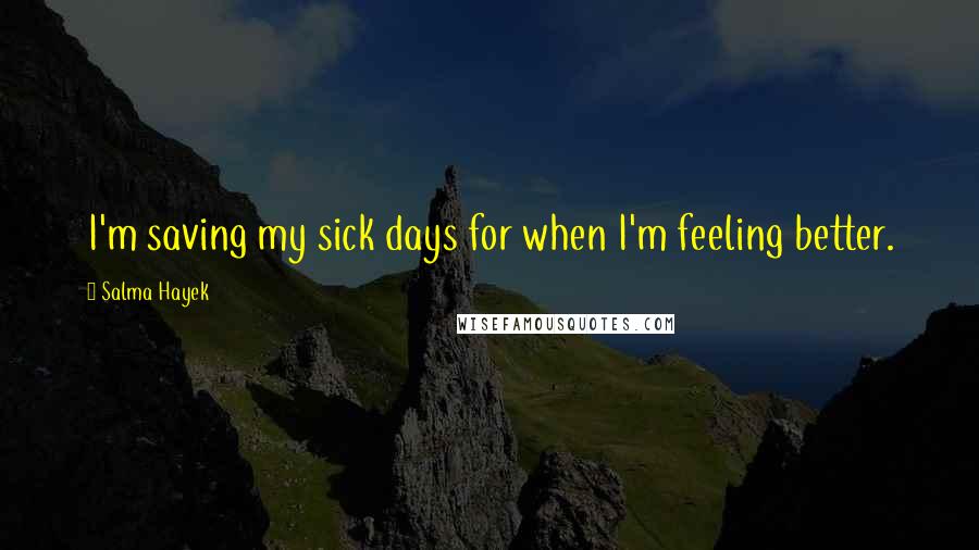 Salma Hayek quotes: I'm saving my sick days for when I'm feeling better.