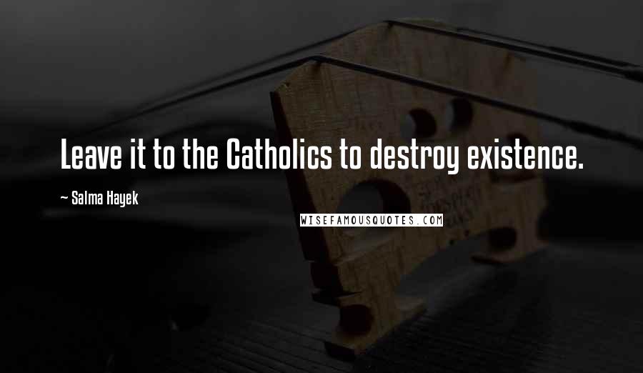 Salma Hayek quotes: Leave it to the Catholics to destroy existence.