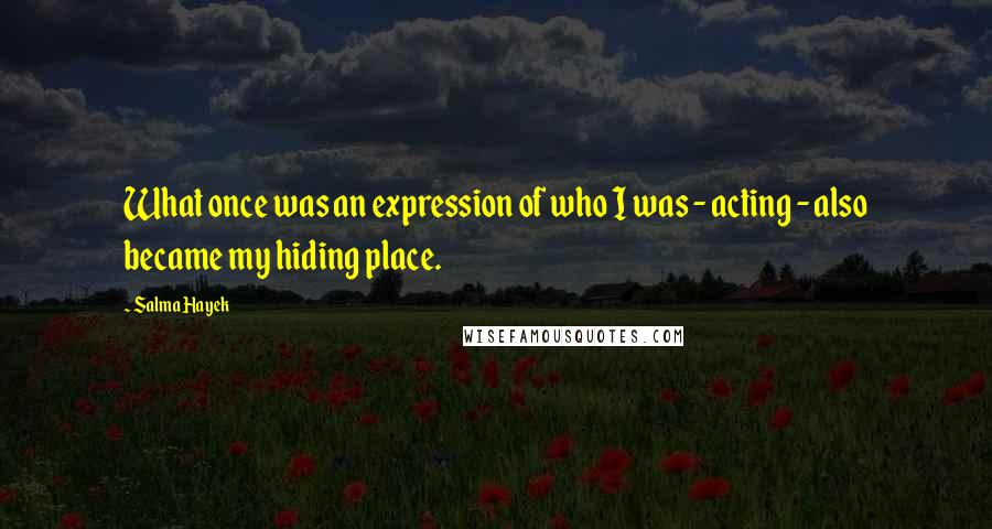 Salma Hayek quotes: What once was an expression of who I was - acting - also became my hiding place.