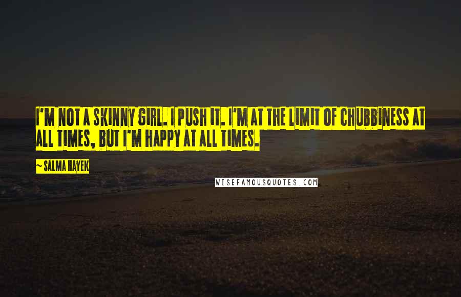 Salma Hayek quotes: I'm not a skinny girl. I push it. I'm at the limit of chubbiness at all times, but I'm happy at all times. Salma Hayek quotes: I'm not a skinny girl. I push it. I'm at the limit of chubbiness at all times, but I'm happy at all times.