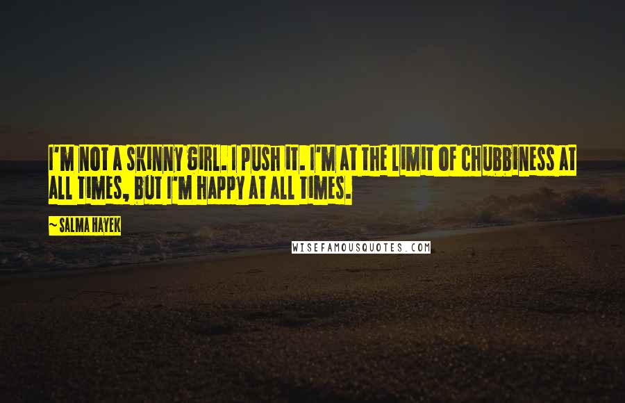 Salma Hayek quotes: I'm not a skinny girl. I push it. I'm at the limit of chubbiness at all times, but I'm happy at all times.