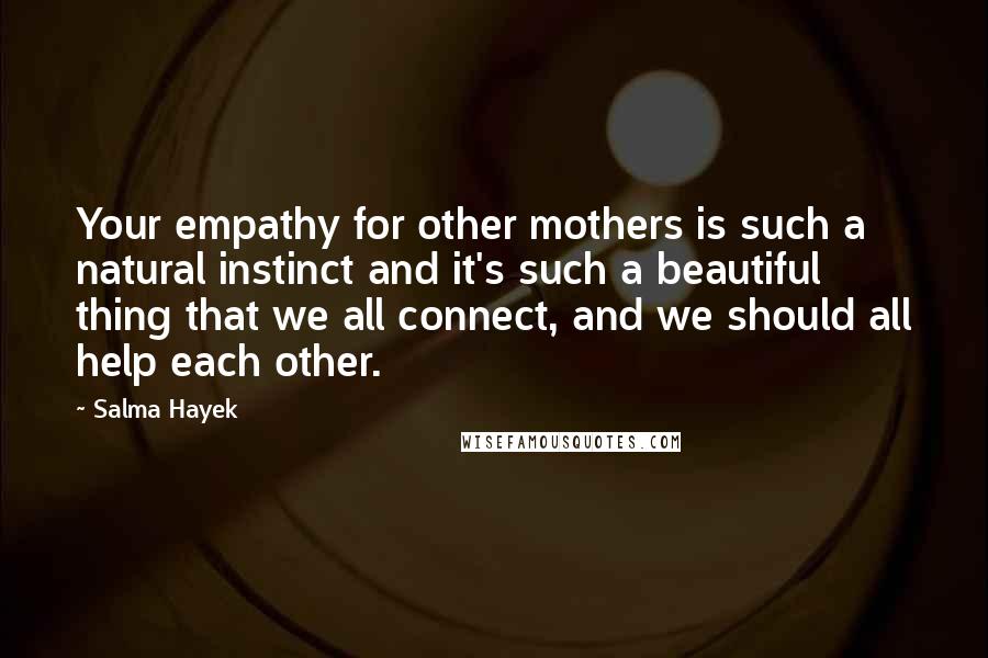 Salma Hayek quotes: Your empathy for other mothers is such a natural instinct and it's such a beautiful thing that we all connect, and we should all help each other.