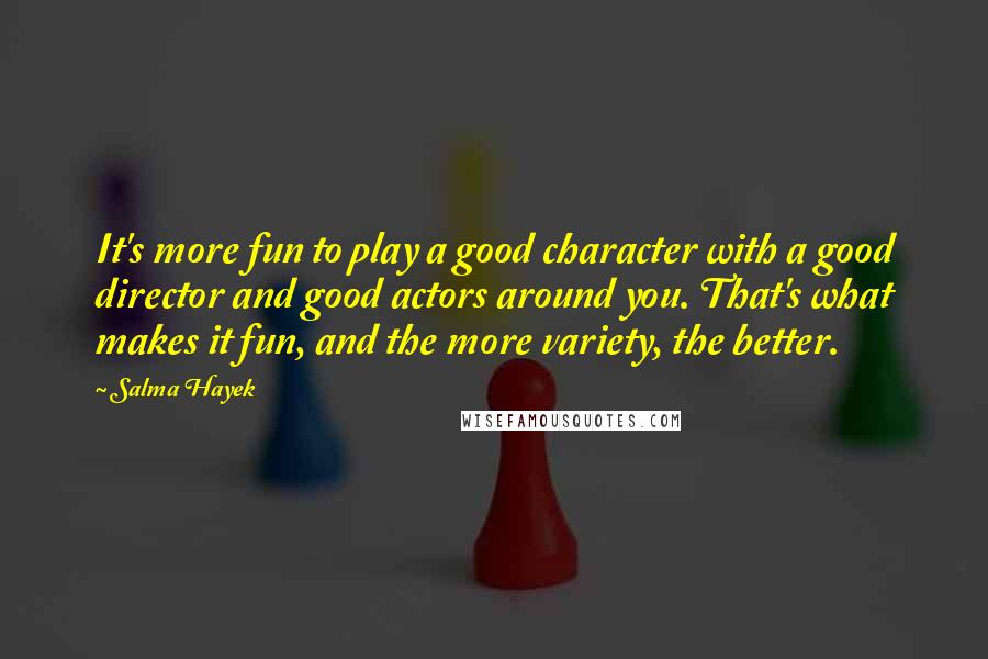 Salma Hayek quotes: It's more fun to play a good character with a good director and good actors around you. That's what makes it fun, and the more variety, the better.