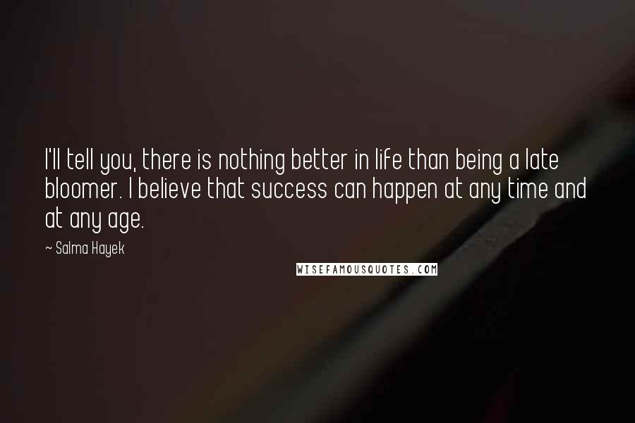 Salma Hayek quotes: I'll tell you, there is nothing better in life than being a late bloomer. I believe that success can happen at any time and at any age.