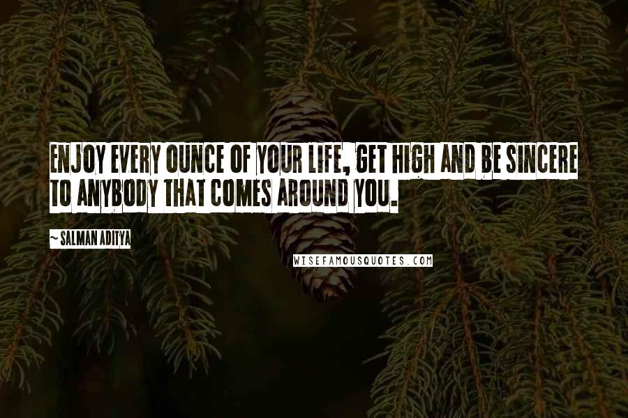 Salman Aditya quotes: Enjoy every ounce of your life, get high and be sincere to anybody that comes around you.