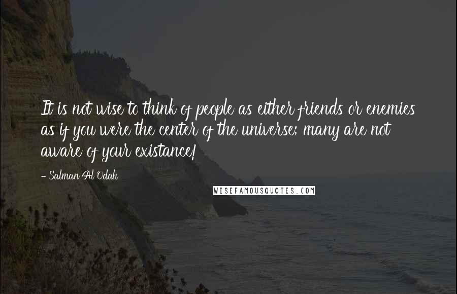 Salman Al Odah quotes: It is not wise to think of people as either friends or enemies as if you were the center of the universe; many are not aware of your existance!