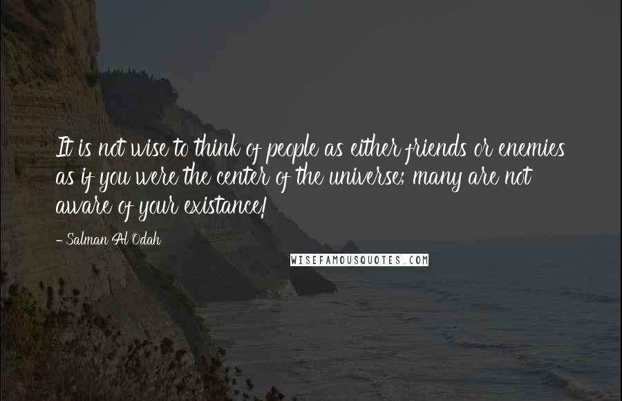 Salman Al Odah quotes: It is not wise to think of people as either friends or enemies as if you were the center of the universe; many are not aware of your existance! Salman Al Odah quotes: It is not wise to think of people as either friends or enemies as if you were the center of the universe; many are not aware of your existance!