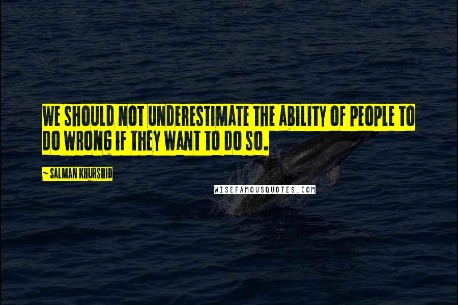 Salman Khurshid quotes: We should not underestimate the ability of people to do wrong if they want to do so.