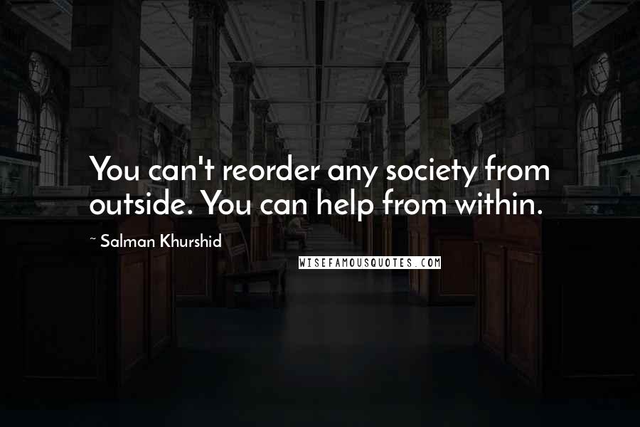 Salman Khurshid quotes: You can't reorder any society from outside. You can help from within.