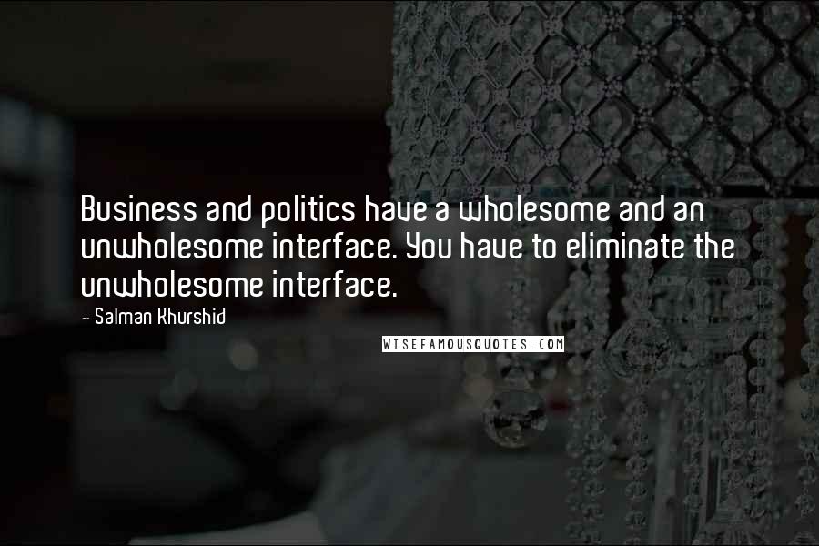 Salman Khurshid quotes: Business and politics have a wholesome and an unwholesome interface. You have to eliminate the unwholesome interface.