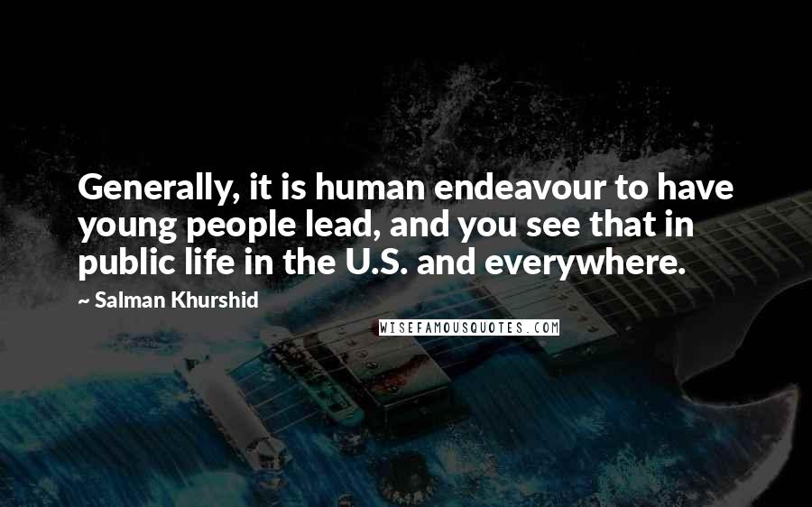 Salman Khurshid quotes: Generally, it is human endeavour to have young people lead, and you see that in public life in the U.S. and everywhere.