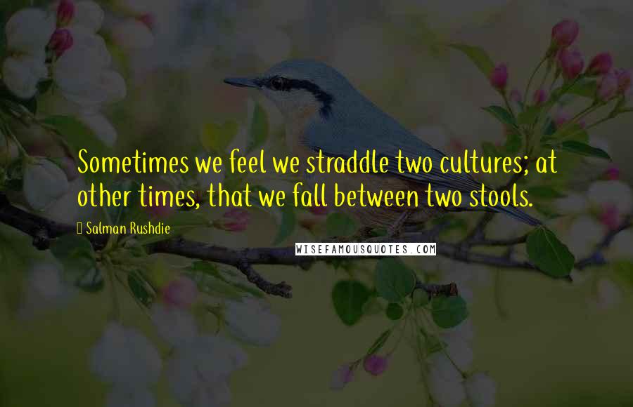 Salman Rushdie quotes: Sometimes we feel we straddle two cultures; at other times, that we fall between two stools.
