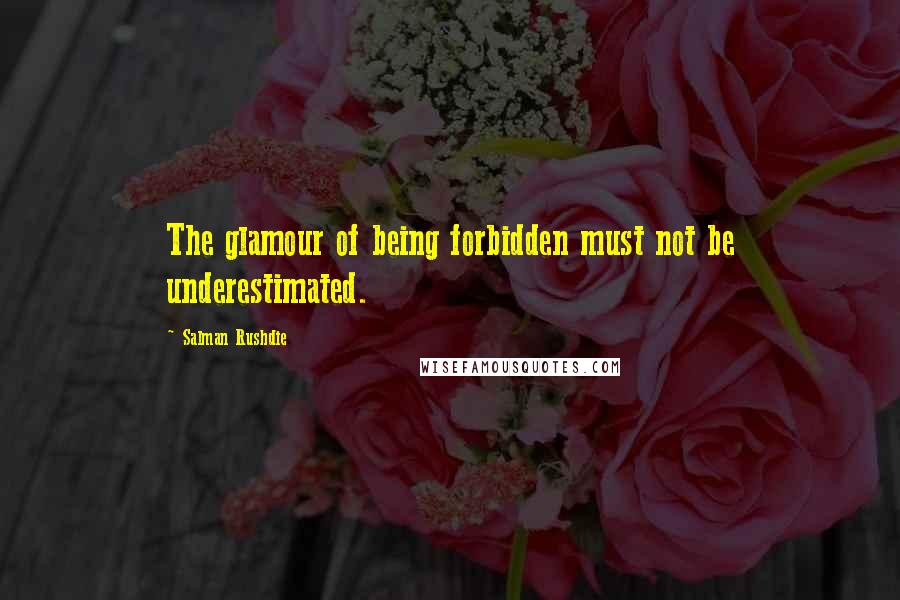 Salman Rushdie quotes: The glamour of being forbidden must not be underestimated.