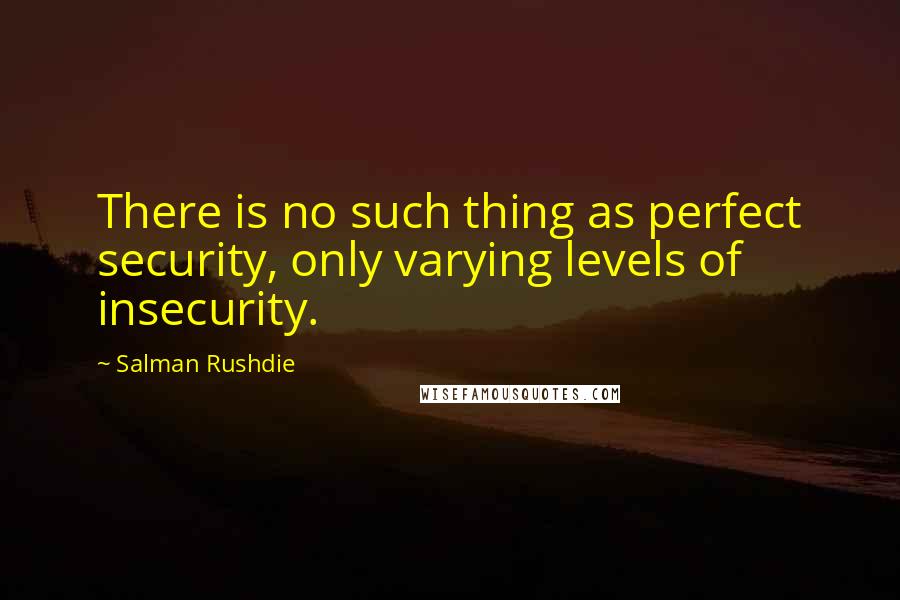 Salman Rushdie quotes: There is no such thing as perfect security, only varying levels of insecurity.