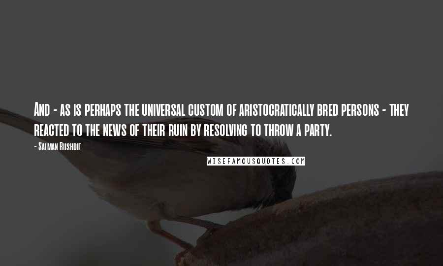 Salman Rushdie quotes: And - as is perhaps the universal custom of aristocratically bred persons - they reacted to the news of their ruin by resolving to throw a party.